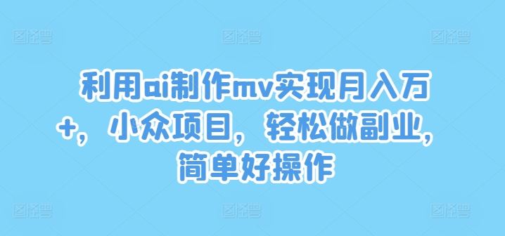 利用ai制作mv实现月入万+,小众项目,轻松做副业,简单好操作【揭秘】-解忧云网络