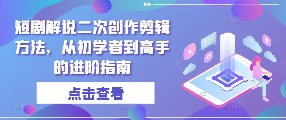 短剧解说二次创作剪辑方法,从初学者到高手的进阶指南-解忧云网络