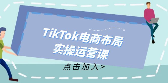 (12156期)TikTok电商布局实操运营课:从新手到精通,成为TikTok带货运营高手-解忧云网络