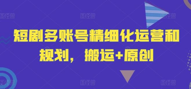 短剧多账号精细化运营和规划,搬运+原创-解忧云网络