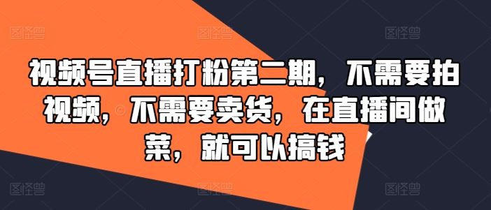 视频号直播打粉第二期,不需要拍视频,不需要卖货,在直播间做菜,就可以搞钱-解忧云网络