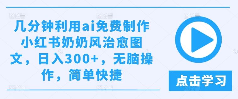 几分钟利用ai免费制作小红书奶奶风治愈图文,日入300+,无脑操作,简单快捷【揭秘】-解忧云网络