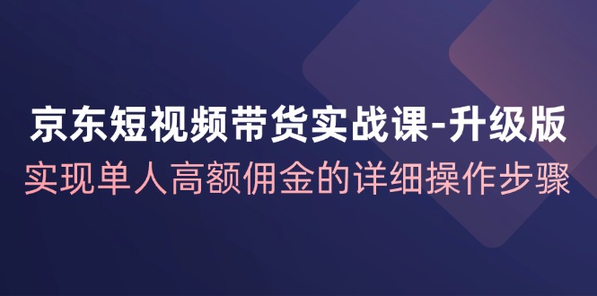 京东短视频带货实战课升级版,实现单人高额佣金的详细操作步骤-解忧云网络