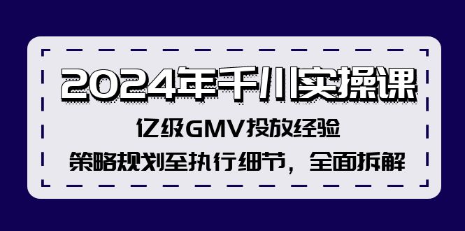 (12189期)2024年千川实操课,亿级GMV投放经验,策略规划至执行细节,全面拆解-解忧云网络