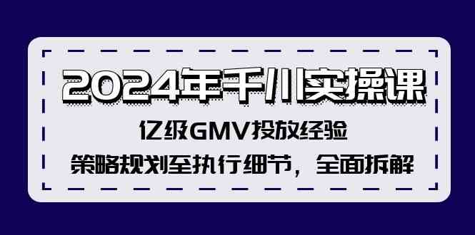 2024年千川实操课,亿级GMV投放经验,策略规划至执行细节,全面拆解-解忧云网络