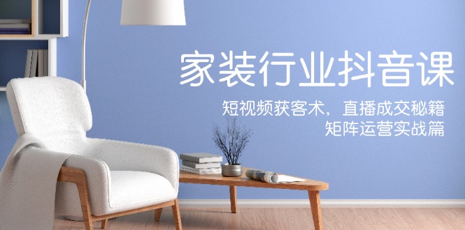 家装抖音课:短视频获客术,直播成交秘籍,矩阵运营实战篇-解忧云网络