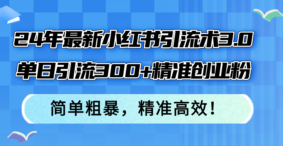 (12215期)24年最新小红书引流术3.0,单日引流300+精准创业粉,简单粗暴,精准高效!-解忧云网络