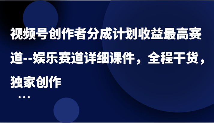 视频号创作者分成计划收益最高赛道–娱乐赛道详细课件,全程干货,独家创作-解忧云网络