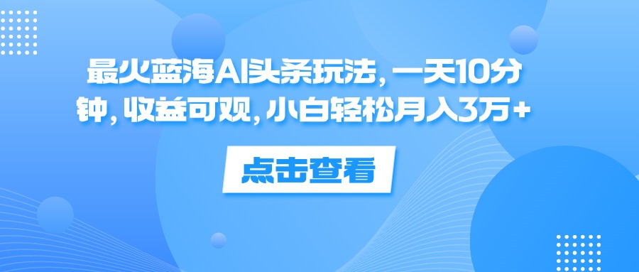 (12257期)最火蓝海AI头条玩法,一天10分钟,收益可观,小白轻松月入3万+-解忧云网络