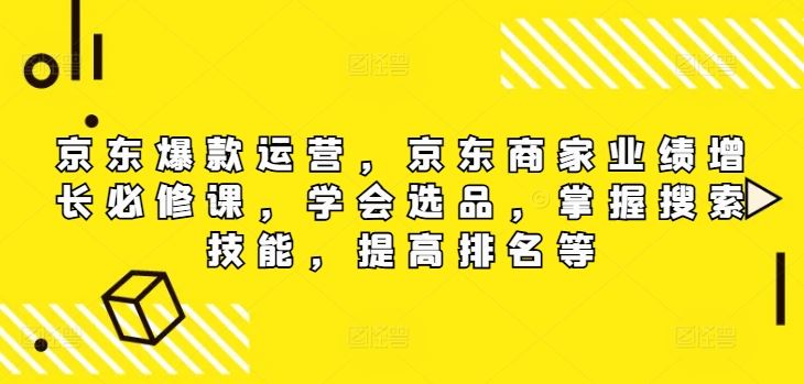 京东爆款运营,京东商家业绩增长必修课(无水印版),学会选品,掌握搜索技能,提高排名等-解忧云网络