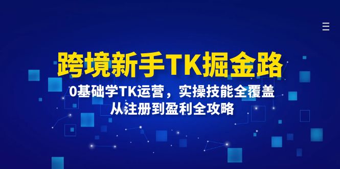 (12287期)跨境新手TK掘金路:0基础学TK运营,实操技能全覆盖,从注册到盈利全攻略-解忧云网络