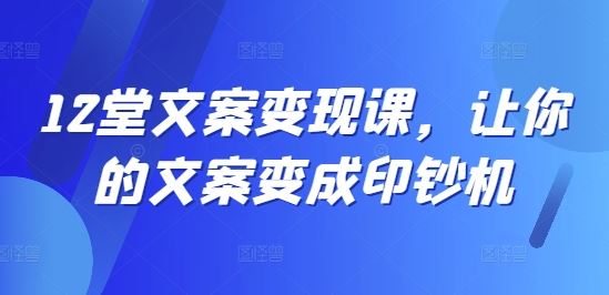 12堂文案变现课,让你的文案变成印钞机