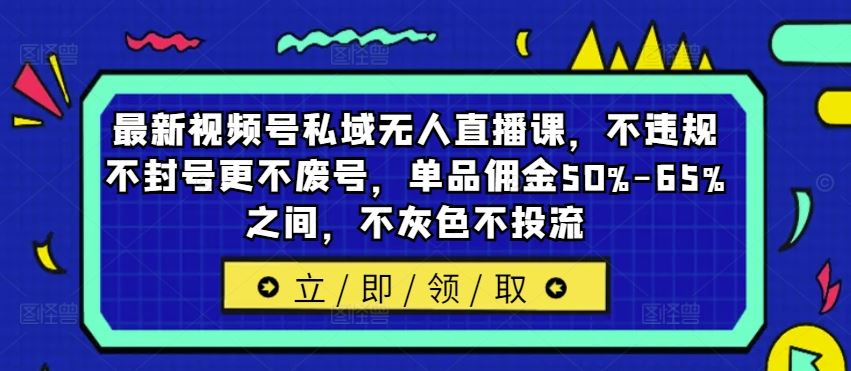 最新视频号私域无人直播课,不违规不封号更不废号,单品佣金50%-65%之间,不灰色不投流-解忧云网络