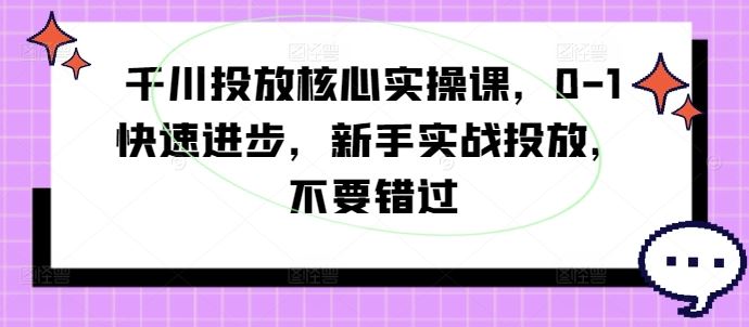 千川投放核心实操课,0-1快速进步,新手实战投放,不要错过-解忧云网络
