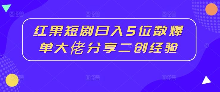 红果短剧日入5位数爆单大佬分享二创经验-解忧云网络