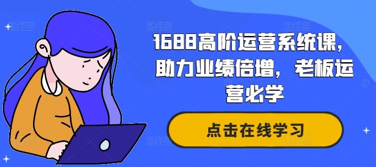 1688高阶运营系统课,助力业绩倍增,老板运营必学-解忧云网络