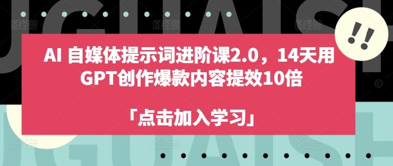AI自媒体提示词进阶课2.0,14天用 GPT创作爆款内容提效10倍-解忧云网络