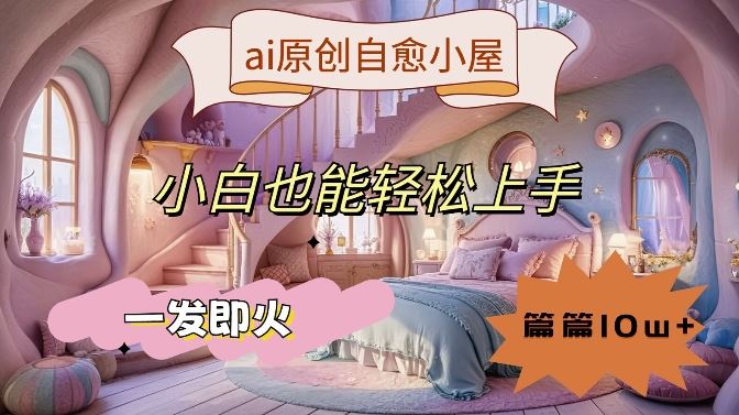 ai原创治愈小屋,小白也能轻松上手,一发即火,篇篇10w+【揭秘】-解忧云网络