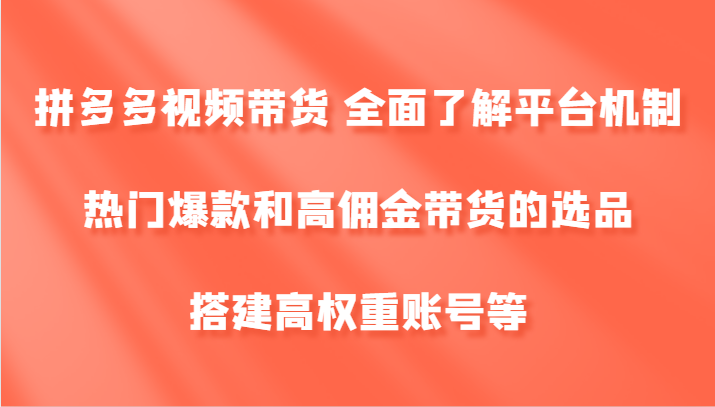 拼多多视频带货 全面了解平台机制、热门爆款和高佣金带货的选品,搭建高权重账号等-解忧云网络