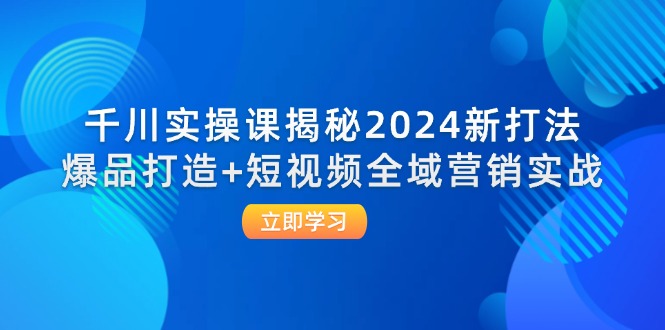 (12424期)千川实操课揭秘2024新打法:爆品打造+短视频全域营销实战-解忧云网络
