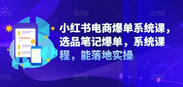小红书电商爆单系统课,选品笔记爆单,系统课程,能落地实操-解忧云网络