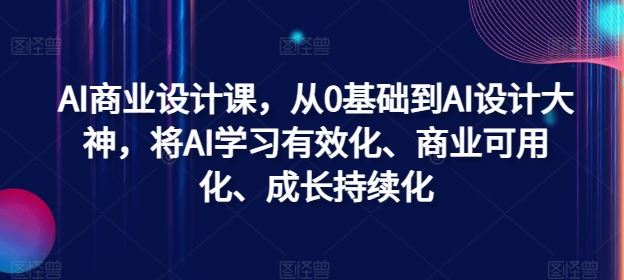 AI商业设计课,从0基础到AI设计大神,将AI学习有效化、商业可用化、成长持续化-解忧云网络
