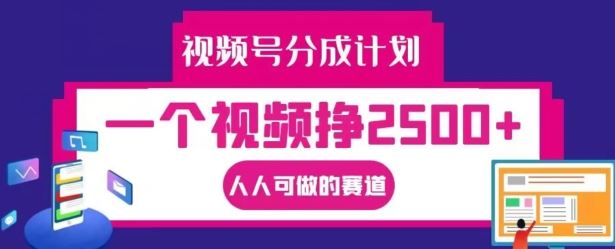 视频号分成计划,一个视频挣2500+,人人可做的赛道【揭秘】-解忧云网络
