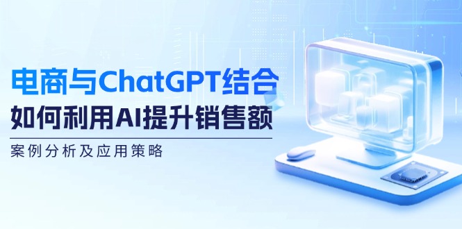(12479期)电商与ChatGPT结合:如何利用AI提升销售额,案例分析及应用策略-解忧云网络