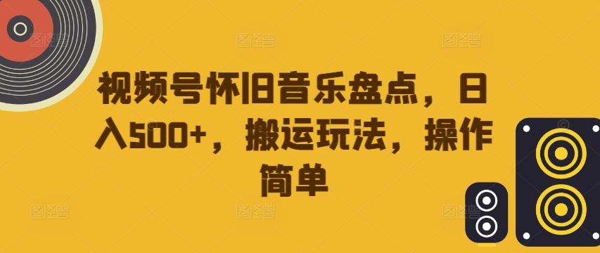 视频号怀旧音乐盘点,日入500+,搬运玩法,操作简单【揭秘】-解忧云网络