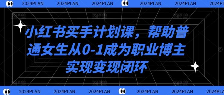 小红书买手计划课,帮助普通女生从0-1成为职业博主实现变现闭环-解忧云网络