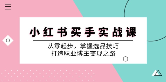 小红书买手实战课:从零起步,掌握选品技巧,打造职业博主变现之路-解忧云网络