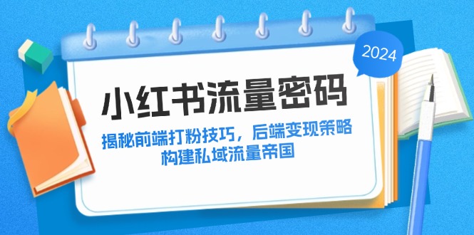 (12510期)小红书流量密码:揭秘前端打粉技巧,后端变现策略,构建私域流量帝国-解忧云网络