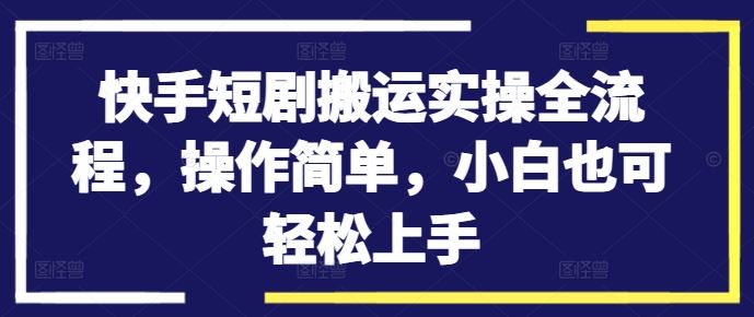 快手短剧搬运实操全流程,操作简单,小白也可轻松上手-解忧云网络