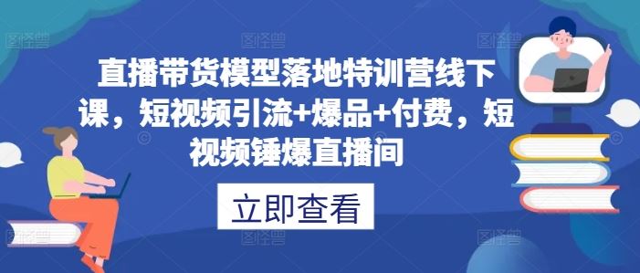 直播带货模型落地特训营线下课,短视频引流+爆品+付费,短视频锤爆直播间-解忧云网络