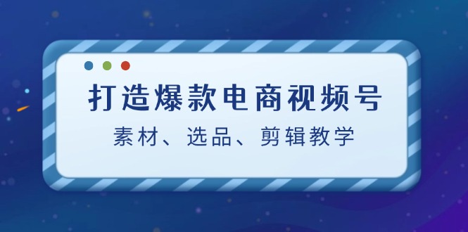 (12596期)打造爆款电商视频号:素材、选品、剪辑教程(附工具)-解忧云网络