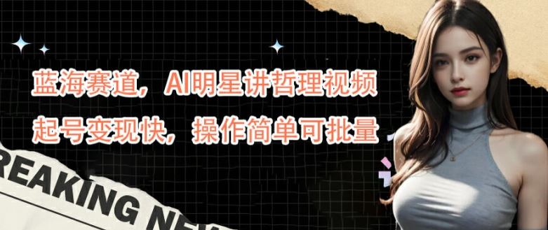 蓝海赛道,AI明星讲哲理视频,起号变现快,操作简单可批量【揭秘】-解忧云网络