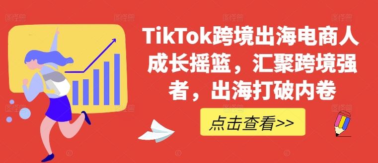 TikTok跨境出海电商人成长摇篮,汇聚跨境强者,出海打破内卷-解忧云网络