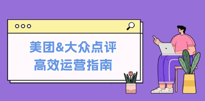 (12615期)美团&大众点评高效运营指南:从平台基础认知到提升销量的实用操作技巧-解忧云网络