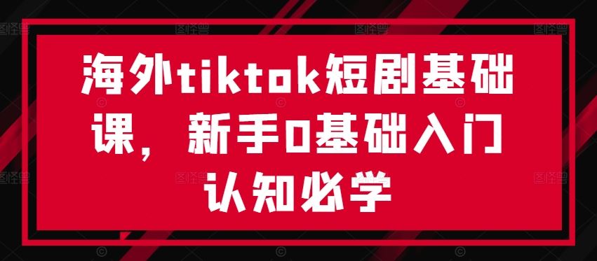 海外tiktok短剧基础课,新手0基础入门认知必学-解忧云网络