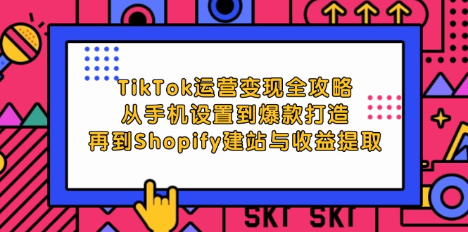 (12622期)TikTok运营变现全攻略:从手机设置到爆款打造,再到Shopify建站与收益提取-解忧云网络