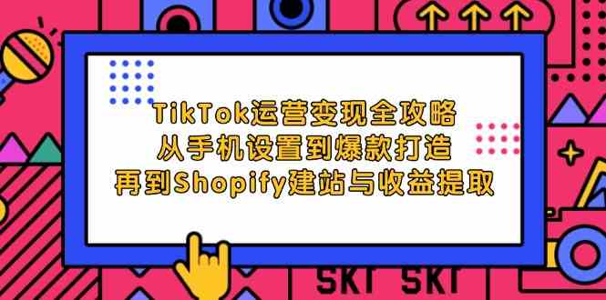 TikTok运营变现全攻略:从手机设置到爆款打造,再到Shopify建站与收益提取-解忧云网络