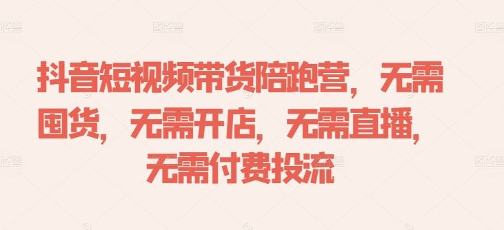 抖音短视频带货陪跑营,无需囤货、无需开店、无需直播,无需付费投流-解忧云网络