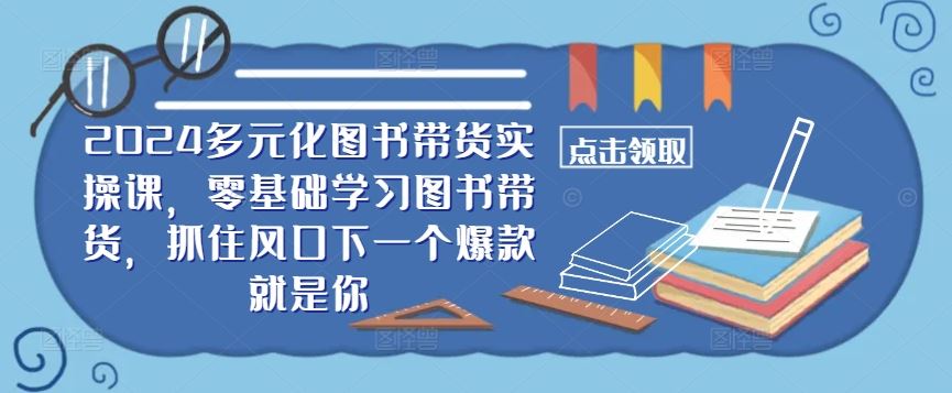 2024多元化图书带货实操课,零基础学习图书带货,抓住风口下一个爆款就是你-解忧云网络