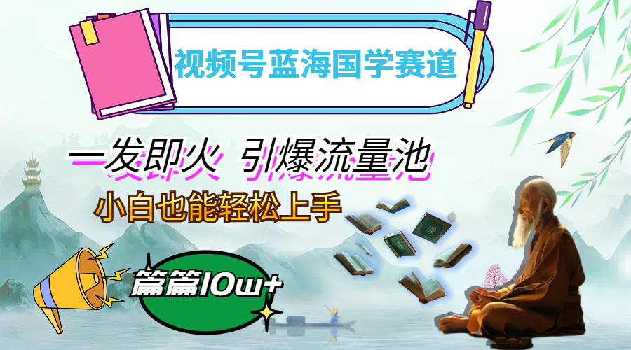 (12636期)视频号蓝海国学赛道,一发即火,引爆流量池,小白也能轻松上手,月入过万-解忧云网络
