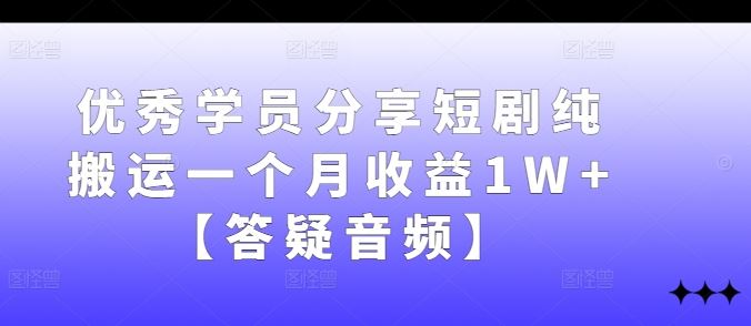 优秀学员分享短剧纯搬运一个月收益1W+【答疑音频】-解忧云网络