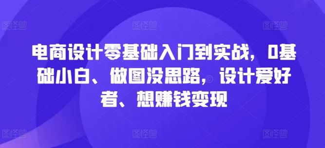 电商设计零基础入门到实战,0基础小白、做图没思路,设计爱好者、想赚钱变现-解忧云网络