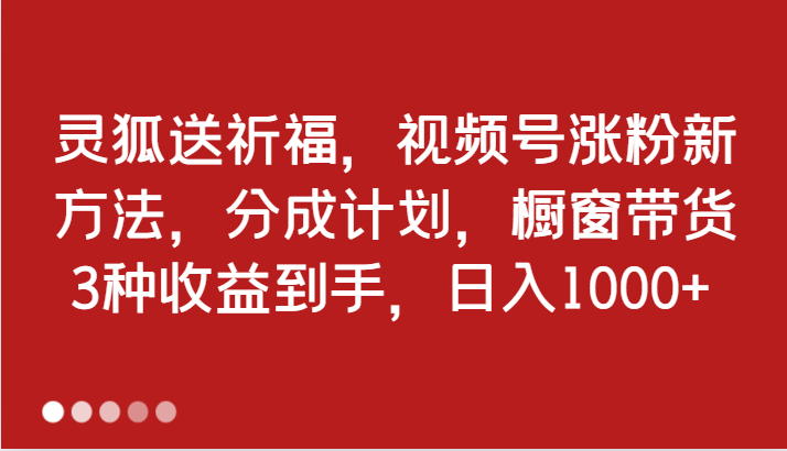 灵狐送祈福,视频号涨粉新方法,分成计划,橱窗带货 3种收益到手,日入1000+-解忧云网络