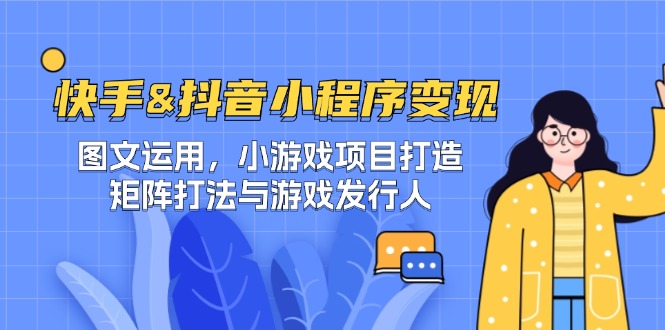 (12724期)快手&抖音-小程序变现 图文运用/小游戏项目打造/矩阵打法与游戏发行人-解忧云网络