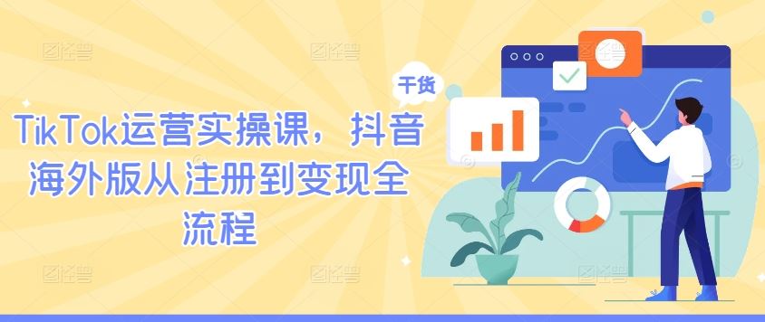 TikTok运营实操课,抖音海外版从注册到变现全流程-解忧云网络