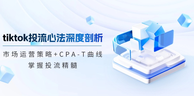 (12784期)tiktok投流心法深度剖析:市场运营策略+CPA-T曲线,掌握投流精髓-解忧云网络